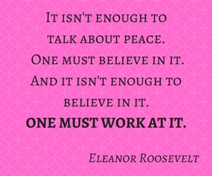 It isn't enough to talk about peace One must believe in it. And it isn't enough to believe in it. One must work at it.